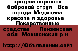 продам порошок бобровой струи - Все города Медицина, красота и здоровье » Лекарственные средства   . Пензенская обл.,Мокшанский р-н